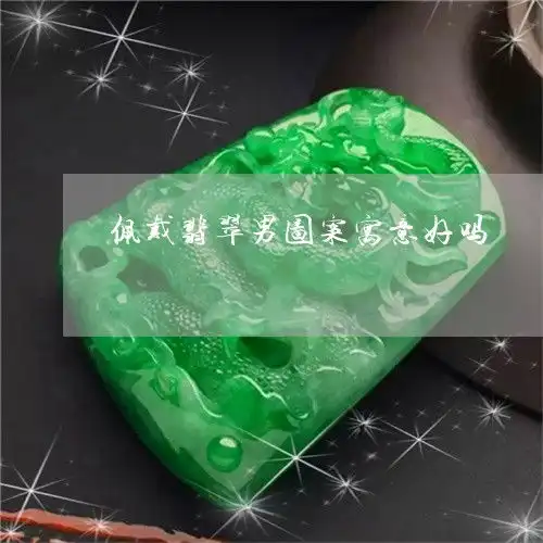 佩戴翡翠男图案寓意好吗佩戴翡翠男图案寓意好吗