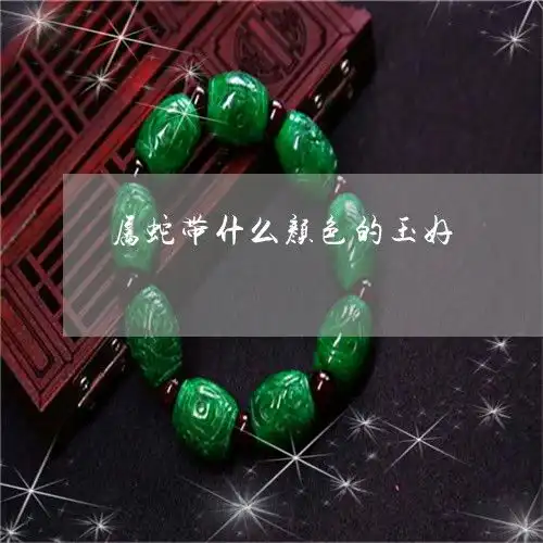 属蛇带什么颜色的玉好生肖蛇戴什么玉比较好今日推荐资讯2022已更新