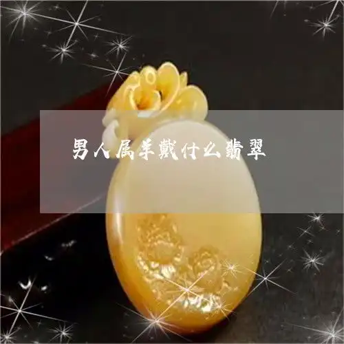 一分钟了解男人属羊戴什么翡翠男士属羊的戴什么招财辟邪2023已更新今日图文翡玉专栏