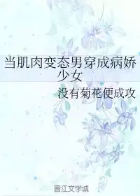 当肌肉变态男穿成病娇少女没有菊花便成攻晋江文学城